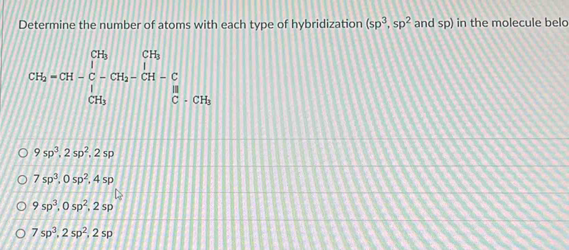 Determine the number of atoms with each type of hybridization (sp^3,sp^2 and sp) in the molecule belo
CH_2=CH-C-CH_2-CH=frac CH_3^CH_2-CH-CH-frac CCH_C.CH_3
9sp^3, 2sp^2, 2sp
7sp^3, 0sp^2, 4sp
9sp^3, 0sp^2, 2sp
7sp^3, 2sp^2, 2sp