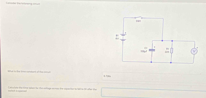 Consider the following circuit 
What is the time constant of the circuit 0.726s
Calculate the time taken for the voltage across the capacitor to fall to 3V after the 
switch is opened