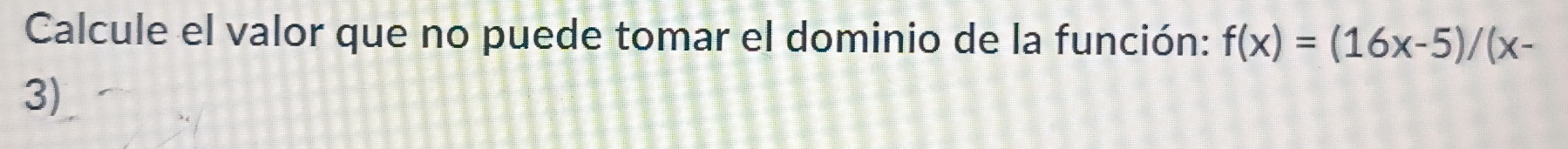 Calcule el valor que no puede tomar el dominio de la función: f(x)=(16x-5)/(x-
3)