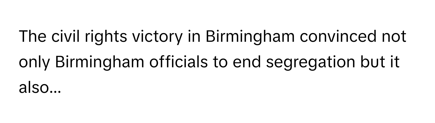 The civil rights victory in Birmingham convinced not only Birmingham officials to end segregation but it also...