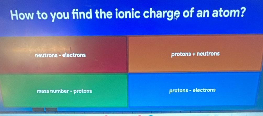 How to you find the ionic charge of an atom?
neutrons - electrons protons + neutrons
mass number - protons protons - electrons