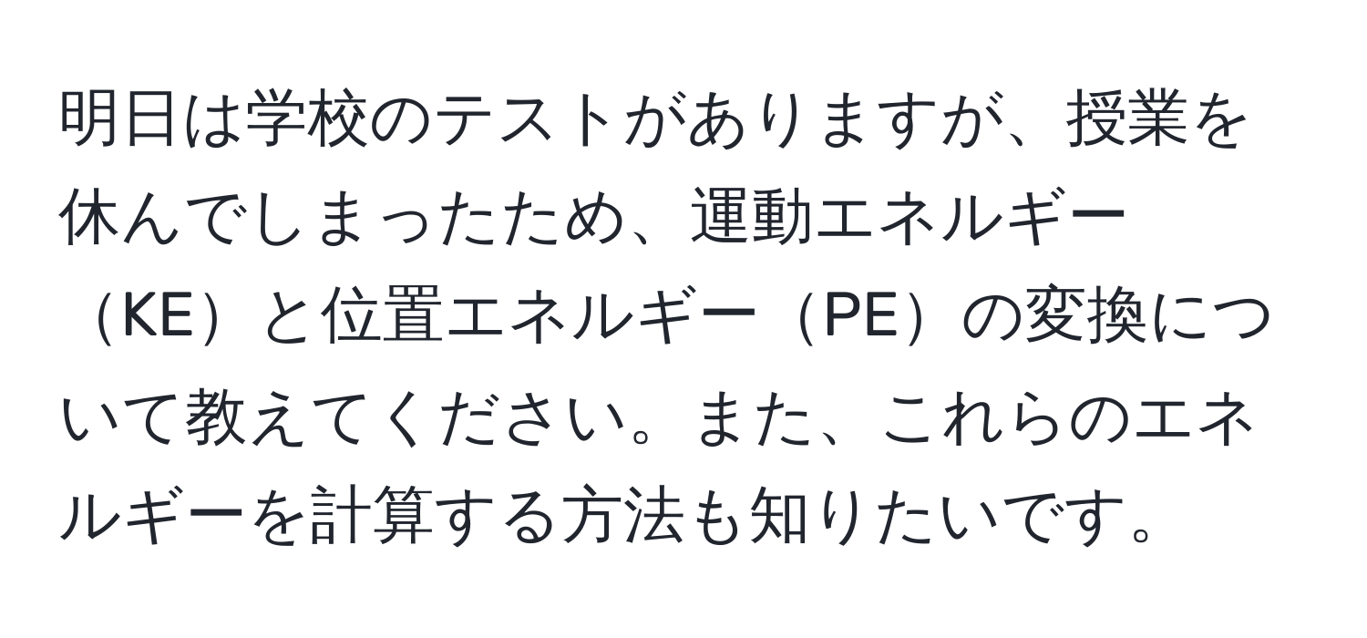 明日は学校のテストがありますが、授業を休んでしまったため、運動エネルギーKEと位置エネルギーPEの変換について教えてください。また、これらのエネルギーを計算する方法も知りたいです。