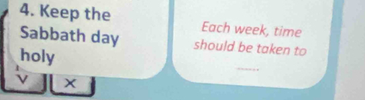 Keep the Each week, time 
Sabbath day should be taken to 
holy 
ν X