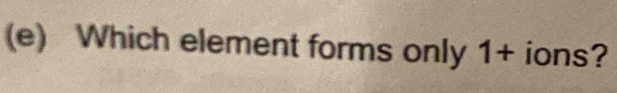 Which element forms only 1 + ions?