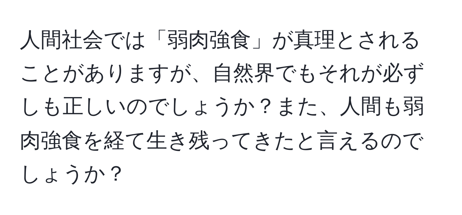 人間社会では「弱肉強食」が真理とされることがありますが、自然界でもそれが必ずしも正しいのでしょうか？また、人間も弱肉強食を経て生き残ってきたと言えるのでしょうか？