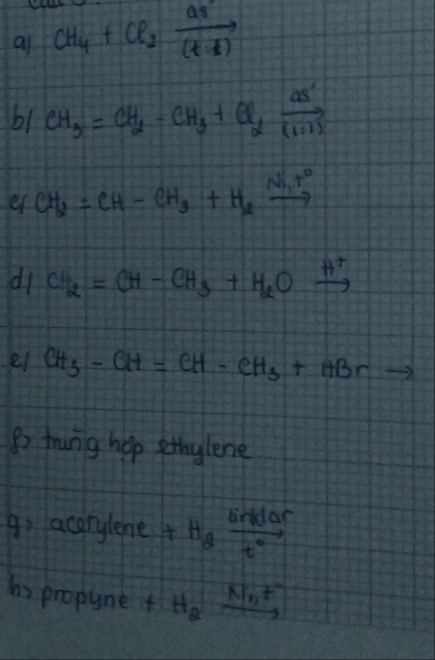 al CH_4+Cl_2xrightarrow [(t· 1)]a_3
b1 CH_3=CH_2-CH_3+Cl_2xrightarrow aS'
e CH_2=CH-CH_3+H_2xrightarrow Ni_2t°
di CH_2=CH-CH_3+H_2Oxrightarrow H^+
el CH_3-CH=CH-CH_3+HBrto
B2 frung hop ethylene 
9: acarylene +H_2xrightarrow l°
hs propynet H_2xrightarrow N_1,t^-
