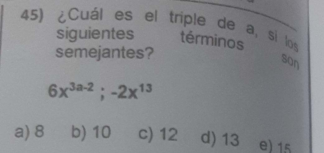 ¿Cuál es el triple de a, si los
siguientes
términos
semejantes?
son
6x^(3a-2); -2x^(13)
a) 8 b) 10 c) 12 d) 13 e) 15