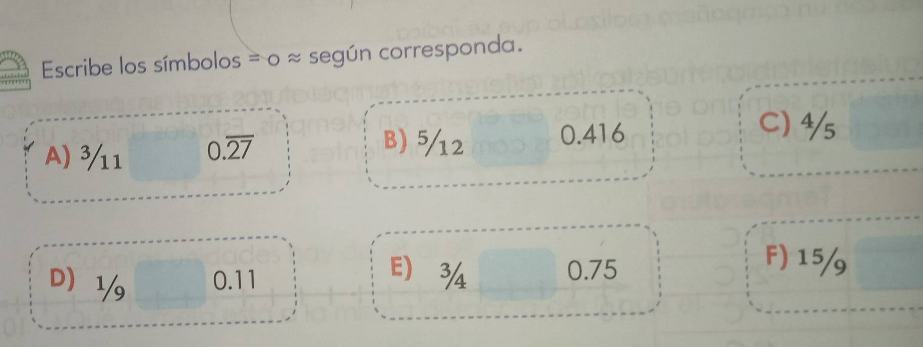 Escribe los símbolos = o ≈ según corresponda.
A) ¾11
0.overline 27
B) 52 0.416
C) ⁴s
F) 15/
D ½ 0.11
E ¾ 0.75