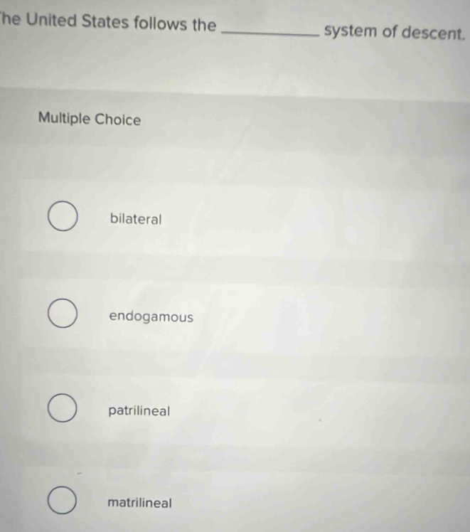 he United States follows the _system of descent.
Multiple Choice
bilateral
endogamous
patrilineal
matrilineal