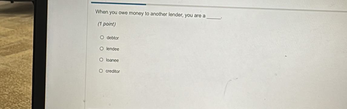 When you owe money to another lender, you are a _.
(1 point)
debtor
lendee
loanee
creditor