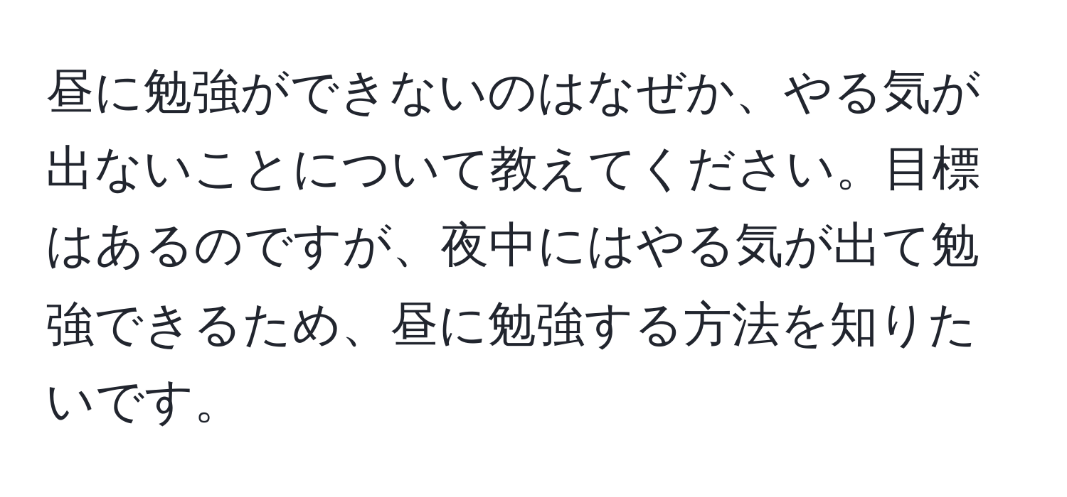 昼に勉強ができないのはなぜか、やる気が出ないことについて教えてください。目標はあるのですが、夜中にはやる気が出て勉強できるため、昼に勉強する方法を知りたいです。