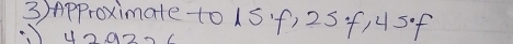 3)Approximate to 15· f) 25 f, 4 sf 
unao