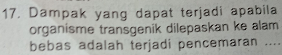 Dampak yang dapat terjadi apabila 
organisme transgenik dilepaskan ke alam 
bebas adalah terjadi pencemaran ....