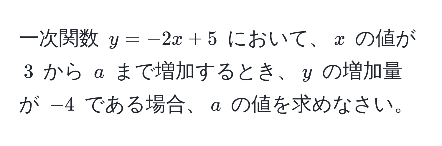 一次関数 $y = -2x + 5$ において、$x$ の値が $3$ から $a$ まで増加するとき、$y$ の増加量が $-4$ である場合、$a$ の値を求めなさい。