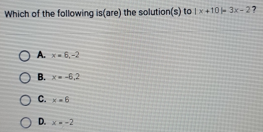 Which of the following is(are) the solution(s) to |x+10|=3x-2 ?
A. x=6,-2
B. x=-6,2
C. x=6
D. x=-2