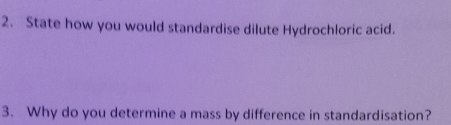 State how you would standardise dilute Hydrochloric acid. 
3. Why do you determine a mass by difference in standardisation?