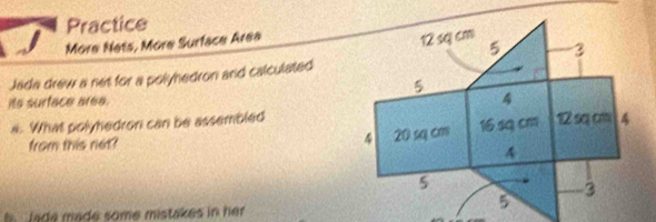 Practice 
j More Nets, More Surface Area 
Jada drew a net for a polyhedron and calculated 
its surface area. 
a. What polyhedron can be assembled 
from this not? 
lade made some mistakes in her