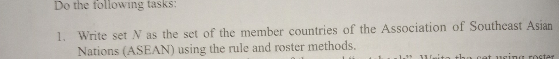 Do the following tasks: 
1. Write set N as the set of the member countries of the Association of Southeast Asian 
Nations (ASEAN) using the rule and roster methods. 
u s in g röster