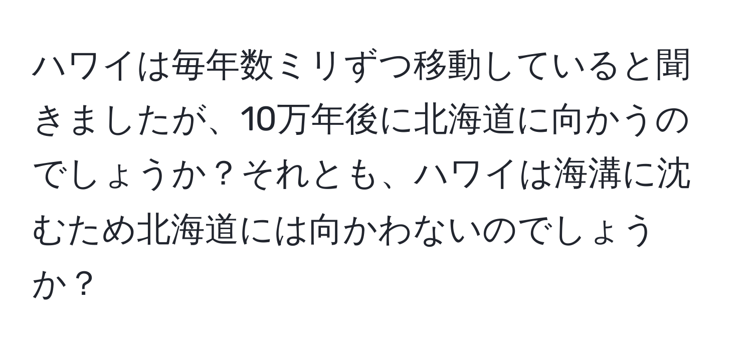 ハワイは毎年数ミリずつ移動していると聞きましたが、10万年後に北海道に向かうのでしょうか？それとも、ハワイは海溝に沈むため北海道には向かわないのでしょうか？