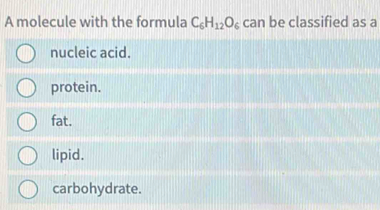 A molecule with the formula C_6H_12O_6 can be classified as a
nucleic acid.
protein.
fat.
lipid.
carbohydrate.