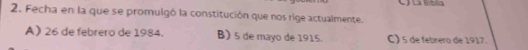 La Bíblia
2. Fecha en la que se promulgó la constitución que nos rige actualmente.
A) 26 de febrero de 1984. B) 5 de mayo de 1915. C) 5 de febrero de 1917.