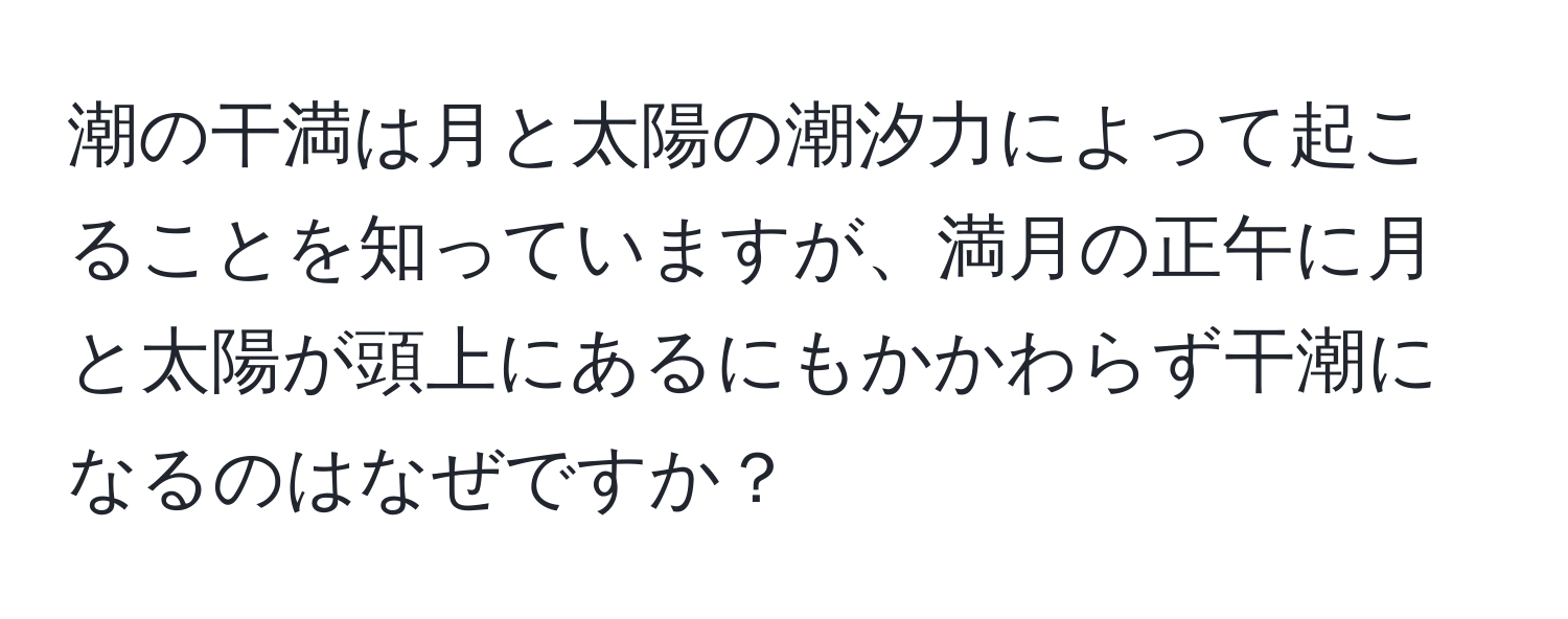 潮の干満は月と太陽の潮汐力によって起こることを知っていますが、満月の正午に月と太陽が頭上にあるにもかかわらず干潮になるのはなぜですか？