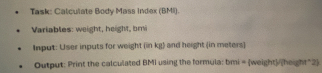 Task: Calculate Body Mass Index (BMI). 
Variables: weight, height, bmi 
Input: User inputs for weight (in kg) and height (in meters) 
Output: Print the calculated BMI using the formula: bmi = weight/(height*2.