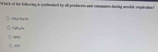 Which of the following is synthesized by all producers and consumers during aerobic respiration?
CH_1CH_2OH
C_6H_12O_5
NAD
ATF