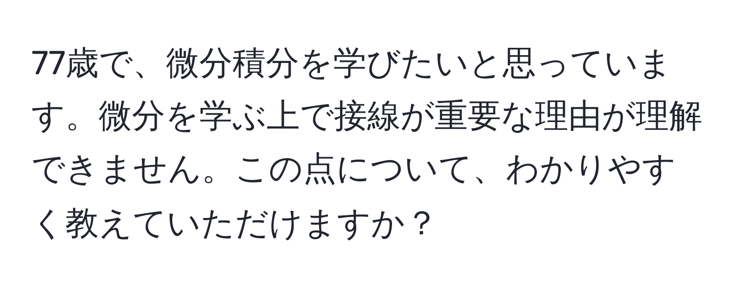 77歳で、微分積分を学びたいと思っています。微分を学ぶ上で接線が重要な理由が理解できません。この点について、わかりやすく教えていただけますか？