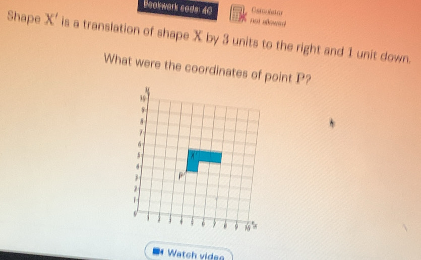 Bookwerk cade: 46 Calculator 
not allowed 
Shape X ' is a translation of shape X by 3 units to the right and 1 unit down. 
What were the coordinates of point P? 
Watch videa