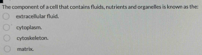 The component of a cell that contains fluids, nutrients and organelles is known as the:
extracellular fluid.
cytoplasm.
cytoskeleton.
matrix.