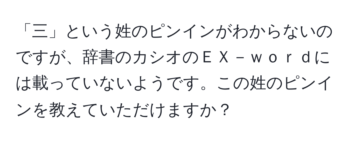 「三」という姓のピンインがわからないのですが、辞書のカシオのＥＸ－ｗｏｒｄには載っていないようです。この姓のピンインを教えていただけますか？