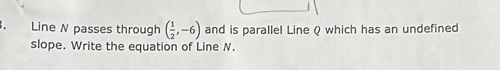 Line N passes through ( 1/2 ,-6) and is parallel Line Q which has an undefined 
slope. Write the equation of Line N.