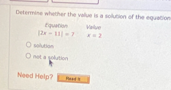 Determine whether the value is a solution of the equation
Equation Value
|2x-11|=7 x=2
solution
not a solution
Need Help? Read It