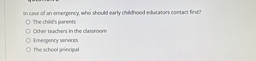 In case of an emergency, who should early childhood educators contact first?
The child's parents
Other teachers in the classroom
Emergency services
The school principal