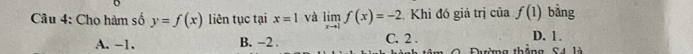 Cho hàm số y=f(x) liên tục tại x=1 và limlimits _xto 1f(x)=-2 Khi đó giả trị của f(1) bằng
A. -1. B. −2. C. 2.
D. 1.
Dường thăng C4 là