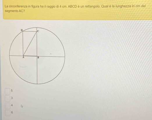 La circonferenza in figura ha il raggio di 4 cm. ABCD è un rettangolo. Qual è la lunghezza in cm del
segmento AC?
5
3
4
6