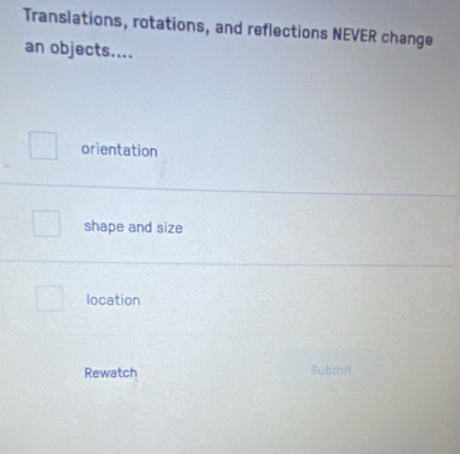 Translations, rotations, and reflections NEVER change
an objects....
orientation
shape and size
location
Rewatch Submit