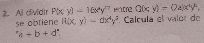 Al dividir P(x;y)=16x^ay^(12) entre Q(x;y)=(2a)x^4y^6, 
se obtiene R(x;y)=dx^4y^9 Calcula el valor de
''a+b+d''.