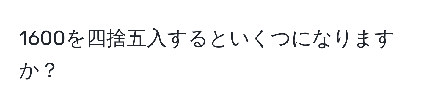 1600を四捨五入するといくつになりますか？