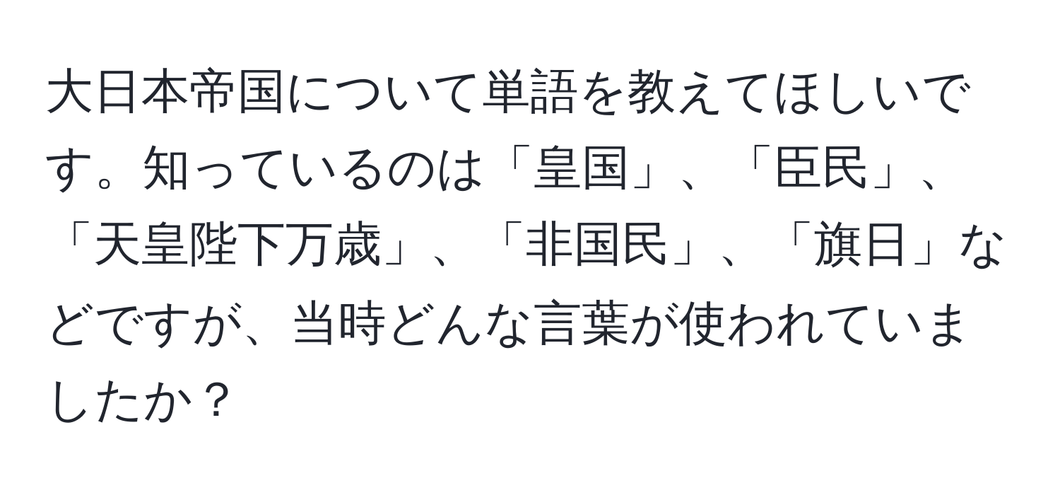 大日本帝国について単語を教えてほしいです。知っているのは「皇国」、「臣民」、「天皇陛下万歳」、「非国民」、「旗日」などですが、当時どんな言葉が使われていましたか？