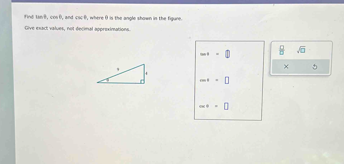 Find tan θ , cos θ , and csc θ , where θ is the angle shown in the figure. 
Give exact values, not decimal approximations.
tan θ =□
 □ /□   sqrt(□ )
× 5
cos 0=□
csc θ =□