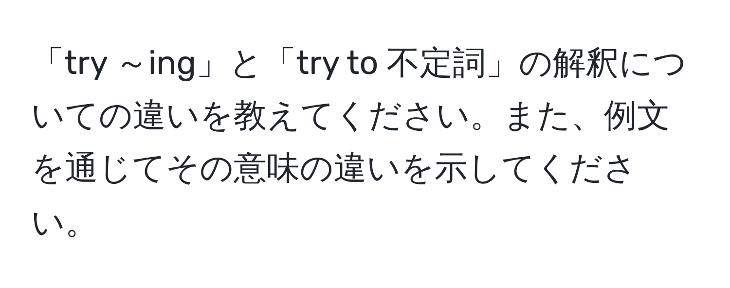 「try ～ing」と「try to 不定詞」の解釈についての違いを教えてください。また、例文を通じてその意味の違いを示してください。