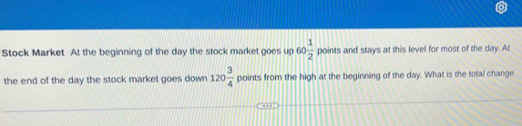 Stock Market At the beginning of the day the stock market goes up 60 1/2  point s and stays at this level for most of the day. At 
the end of the day the stock market goes down 120 3/4  points from the high at the beginning of the day. What is the total change