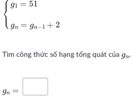 beginarrayl g_1=51 g_n=g_n-1+2endarray.
Tìm công thức số hạng tổng quát của g_n.
g_n=□