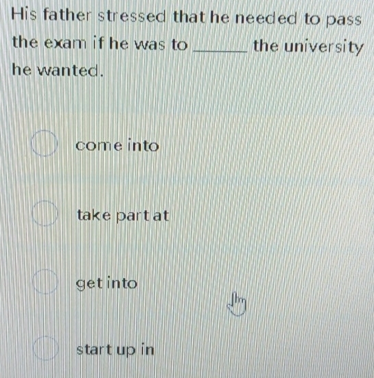 His father stressed that he needed to pass
the exam if he was to _the university
he wanted.
come into
take part at
get into
start up in