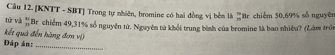 [KNTT - SBT] Trong tự nhiên, bromine có hai đồng vị bền là _(35)^(79)Br chiếm 50, 69% số nguyên 
tử và _(35)^(81)Br * chiếm 49, 31% số nguyên tử. Nguyên tử khối trung bình của bromine là bao nhiêu? (Làm tròi 
kết quả đến hàng đơn vị) 
Đáp án:_