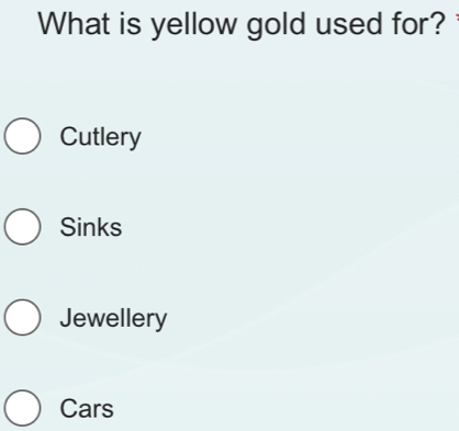 What is yellow gold used for?
Cutlery
Sinks
Jewellery
Cars