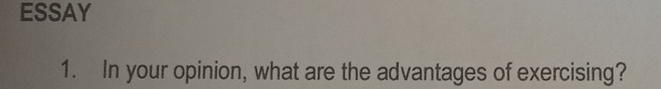 ESSAY 
1. In your opinion, what are the advantages of exercising?