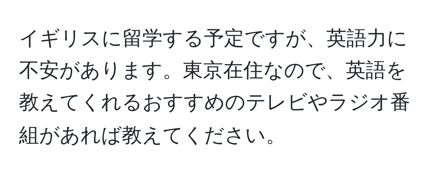 イギリスに留学する予定ですが、英語力に不安があります。東京在住なので、英語を教えてくれるおすすめのテレビやラジオ番組があれば教えてください。